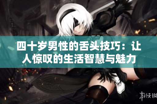 四十岁男性的舌头技巧：让人惊叹的生活智慧与魅力