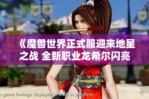 《魔兽世界正式服迎来地星之战 全新职业龙希尔闪亮登场》
