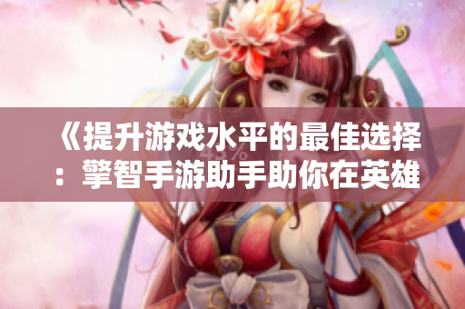 《提升游戏水平的最佳选择：擎智手游助手助你在英雄联盟中超越人机对战》