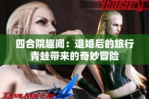 四合院趣闻：退婚后的旅行青蛙带来的奇妙冒险