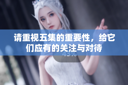请重视五集的重要性，给它们应有的关注与对待