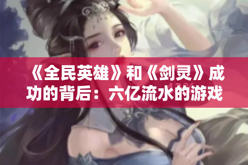 《全民英雄》和《剑灵》成功的背后：六亿流水的游戏秘诀揭秘