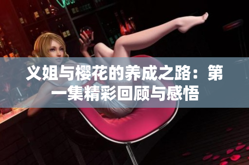 义姐与樱花的养成之路：第一集精彩回顾与感悟