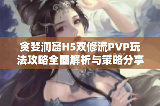 贪婪洞窟H5双修流PVP玩法攻略全面解析与策略分享