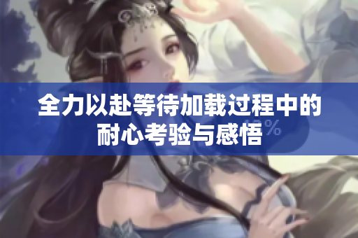全力以赴等待加载过程中的耐心考验与感悟