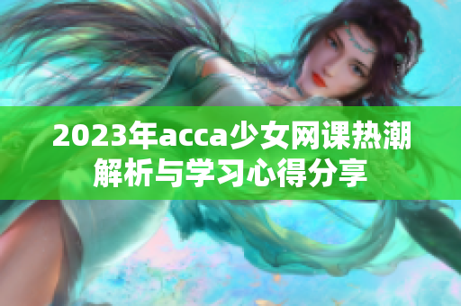 2023年acca少女网课热潮解析与学习心得分享