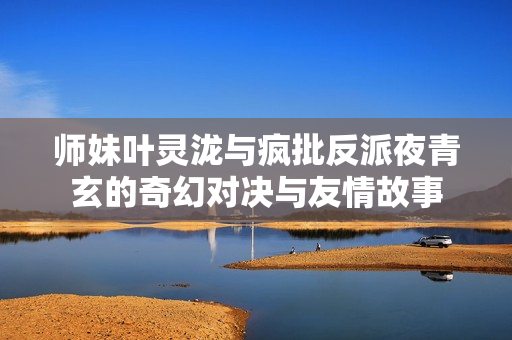 师妹叶灵泷与疯批反派夜青玄的奇幻对决与友情故事