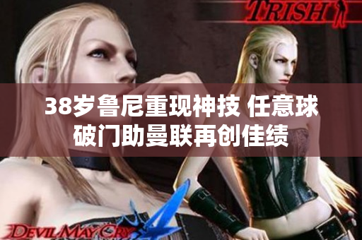 38岁鲁尼重现神技 任意球破门助曼联再创佳绩