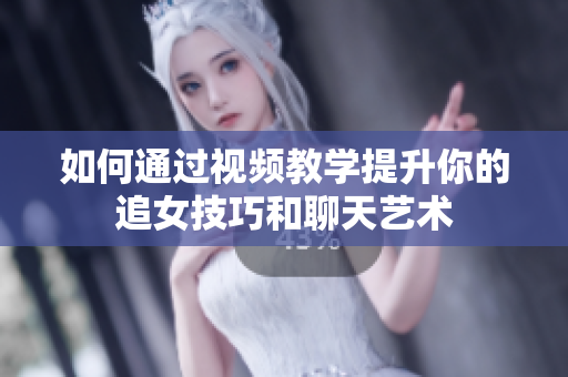 如何通过视频教学提升你的追女技巧和聊天艺术