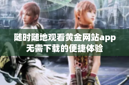 随时随地观看黄金网站app无需下载的便捷体验