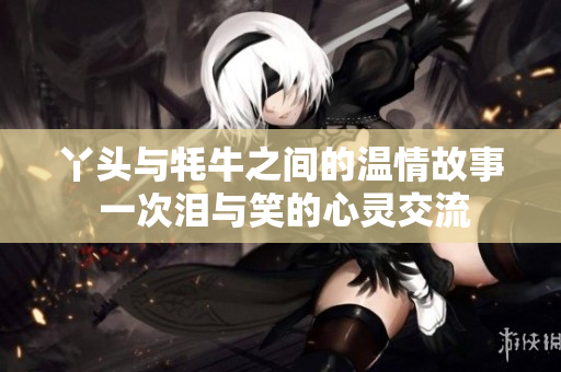 丫头与牦牛之间的温情故事 一次泪与笑的心灵交流