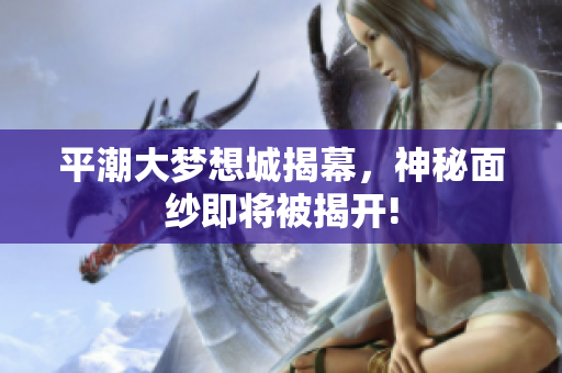 平潮大梦想城揭幕，神秘面纱即将被揭开!