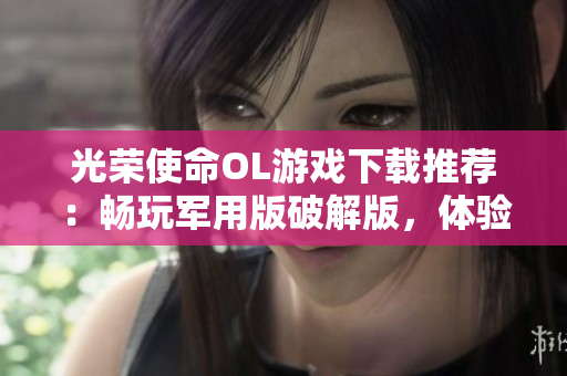 光荣使命OL游戏下载推荐：畅玩军用版破解版，体验精彩战斗体验