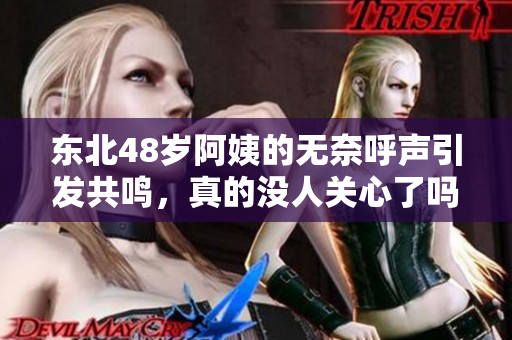 东北48岁阿姨的无奈呼声引发共鸣，真的没人关心了吗
