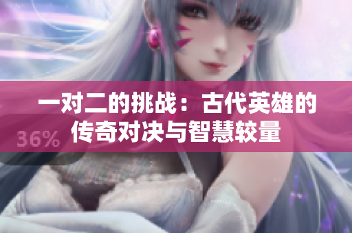 一对二的挑战：古代英雄的传奇对决与智慧较量