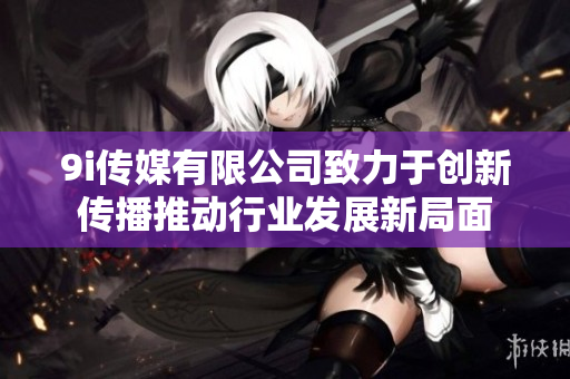 9i传媒有限公司致力于创新传播推动行业发展新局面