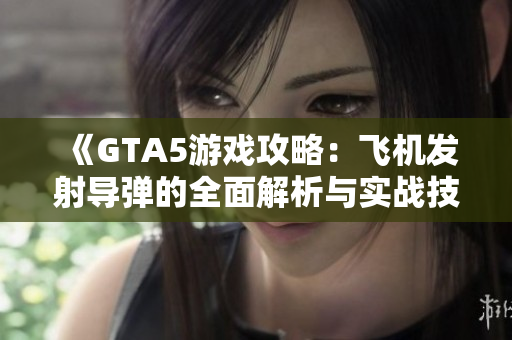 《GTA5游戏攻略：飞机发射导弹的全面解析与实战技巧》