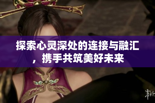 探索心灵深处的连接与融汇，携手共筑美好未来