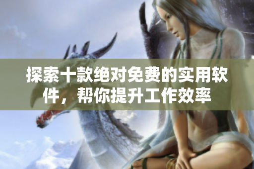 探索十款绝对免费的实用软件，帮你提升工作效率
