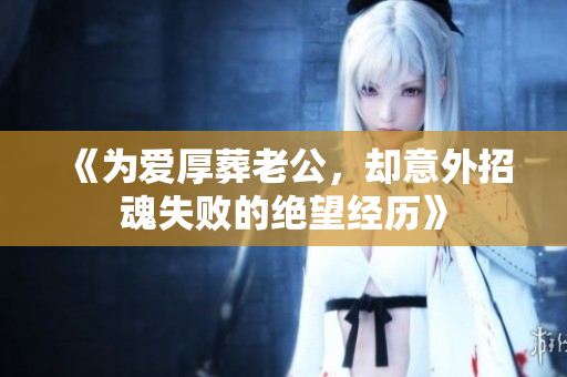 《为爱厚葬老公，却意外招魂失败的绝望经历》