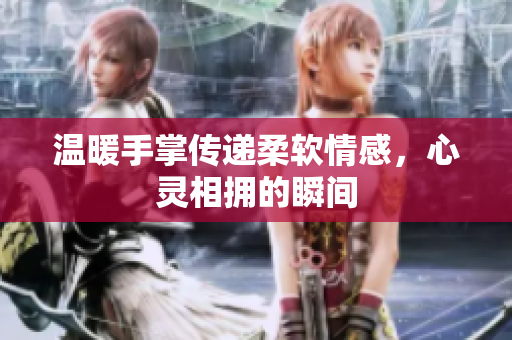 温暖手掌传递柔软情感，心灵相拥的瞬间