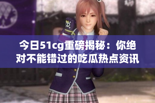 今日51cg重磅揭秘：你绝对不能错过的吃瓜热点资讯