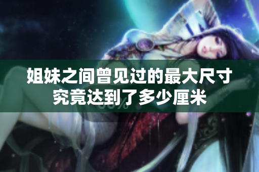 姐妹之间曾见过的最大尺寸究竟达到了多少厘米