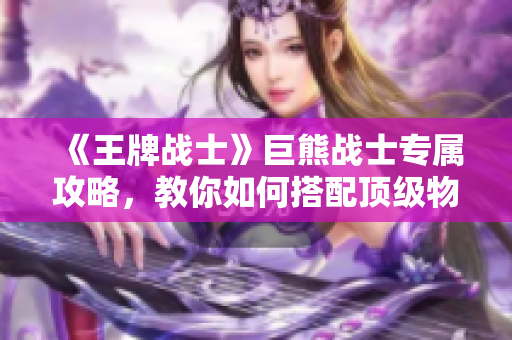 《王牌战士》巨熊战士专属攻略，教你如何搭配顶级物资制霸战场