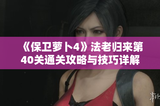 《保卫萝卜4》法老归来第40关通关攻略与技巧详解