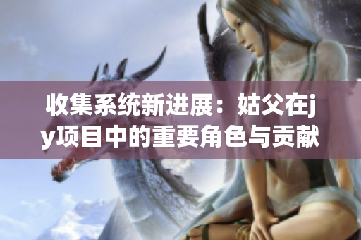 收集系统新进展：姑父在jy项目中的重要角色与贡献