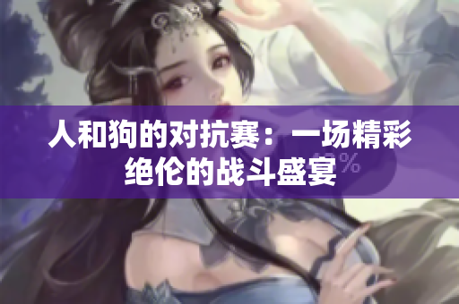 人和狗的对抗赛：一场精彩绝伦的战斗盛宴