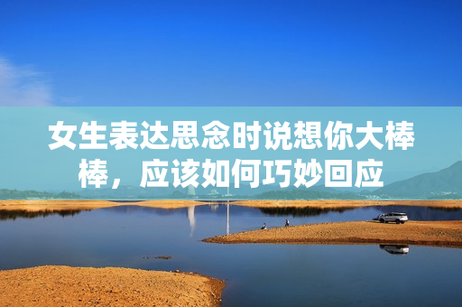 女生表达思念时说想你大棒棒，应该如何巧妙回应