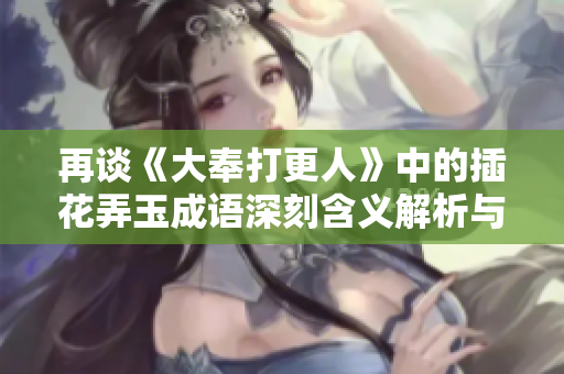 再谈《大奉打更人》中的插花弄玉成语深刻含义解析与运用