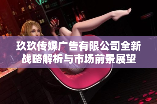 玖玖传媒广告有限公司全新战略解析与市场前景展望