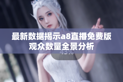 最新数据揭示a8直播免费版观众数量全景分析