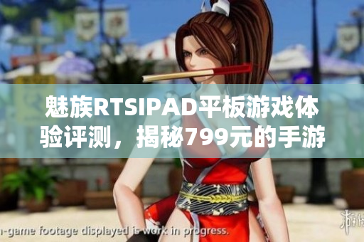 魅族RTSIPAD平板游戏体验评测，揭秘799元的手游魅力