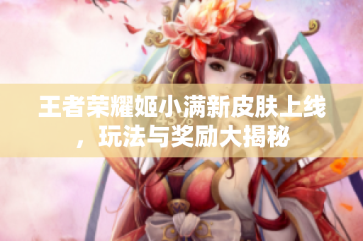 王者荣耀姬小满新皮肤上线，玩法与奖励大揭秘