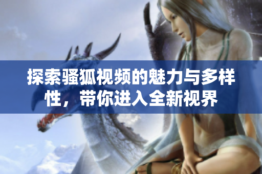 探索骚狐视频的魅力与多样性，带你进入全新视界