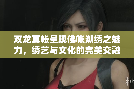 双龙耳帐呈现佛帐潮绣之魅力，绣艺与文化的完美交融