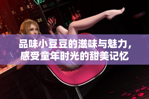 品味小豆豆的滋味与魅力，感受童年时光的甜美记忆