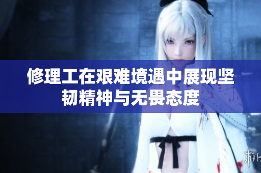 修理工在艰难境遇中展现坚韧精神与无畏态度