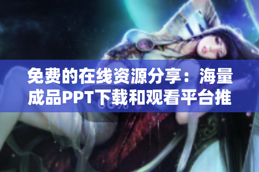免费的在线资源分享：海量成品PPT下载和观看平台推荐