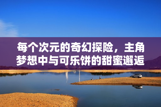 每个次元的奇幻探险，主角梦想中与可乐饼的甜蜜邂逅