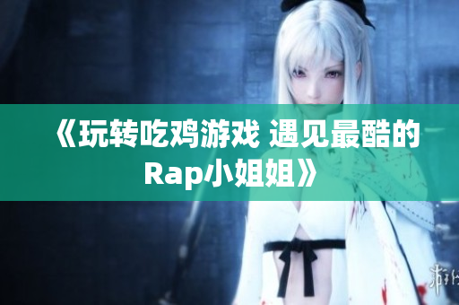 《玩转吃鸡游戏 遇见最酷的Rap小姐姐》