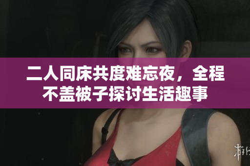 二人同床共度难忘夜，全程不盖被子探讨生活趣事