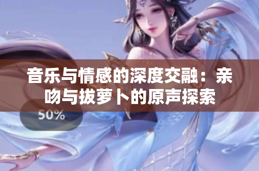 音乐与情感的深度交融：亲吻与拔萝卜的原声探索