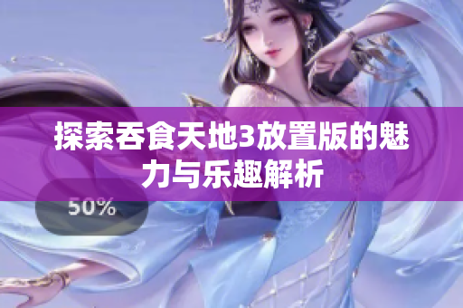 探索吞食天地3放置版的魅力与乐趣解析