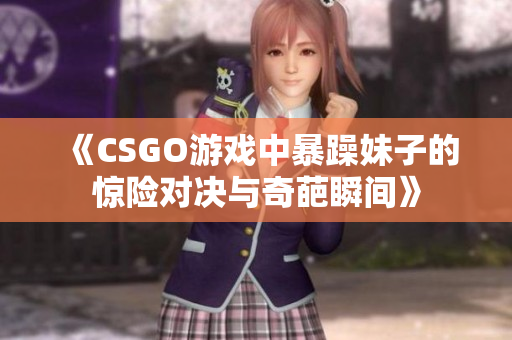 《CSGO游戏中暴躁妹子的惊险对决与奇葩瞬间》