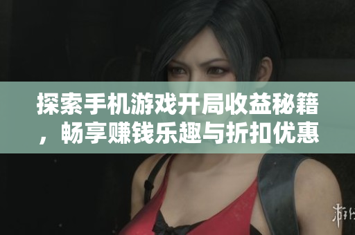 探索手机游戏开局收益秘籍，畅享赚钱乐趣与折扣优惠