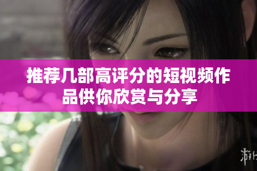 推荐几部高评分的短视频作品供你欣赏与分享